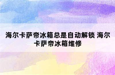 海尔卡萨帝冰箱总是自动解锁 海尔卡萨帝冰箱维修